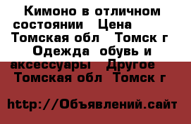 Кимоно в отличном состоянии › Цена ­ 500 - Томская обл., Томск г. Одежда, обувь и аксессуары » Другое   . Томская обл.,Томск г.